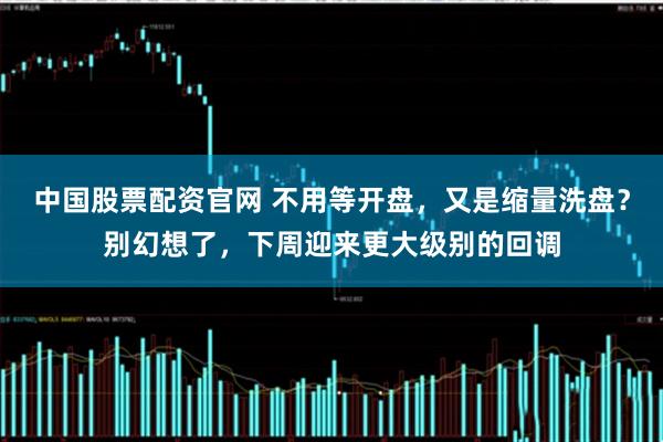 中国股票配资官网 不用等开盘，又是缩量洗盘？别幻想了，下周迎来更大级别的回调