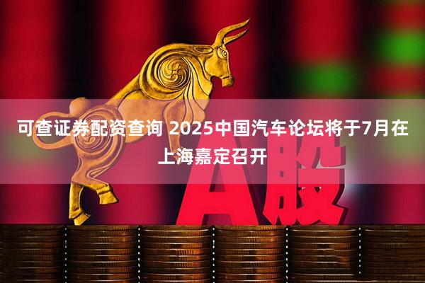 可查证券配资查询 2025中国汽车论坛将于7月在上海嘉定召开