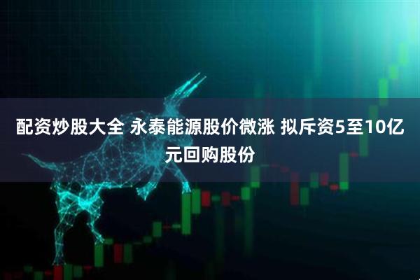 配资炒股大全 永泰能源股价微涨 拟斥资5至10亿元回购股份