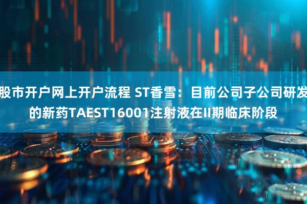 股市开户网上开户流程 ST香雪：目前公司子公司研发的新药TAEST16001注射液在II期临床阶段