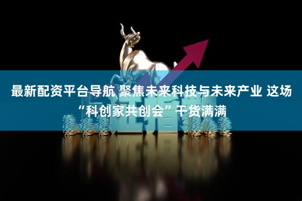 最新配资平台导航 聚焦未来科技与未来产业 这场“科创家共创会”干货满满