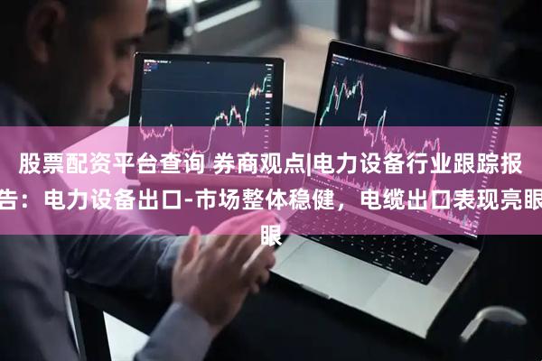 股票配资平台查询 券商观点|电力设备行业跟踪报告：电力设备出口-市场整体稳健，电缆出口表现亮眼