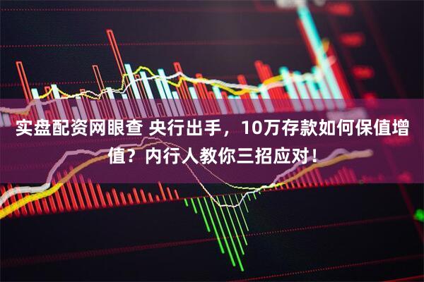 实盘配资网眼查 央行出手，10万存款如何保值增值？内行人教你三招应对！