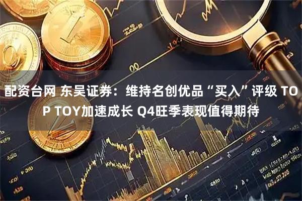 配资台网 东吴证券：维持名创优品“买入”评级 TOP TOY加速成长 Q4旺季表现值得期待