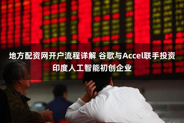 地方配资网开户流程详解 谷歌与Accel联手投资印度人工智能初创企业