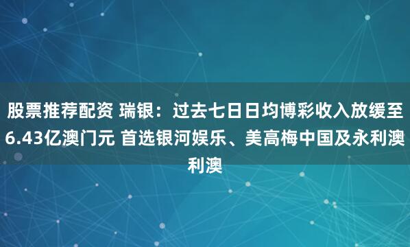 股票推荐配资 瑞银：过去七日日均博彩收入放缓至6.43亿澳门元 首选银河娱乐、美高梅中国及永利澳