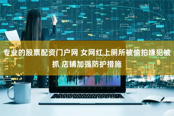 专业的股票配资门户网 女网红上厕所被偷拍嫌犯被抓 店铺加强防护措施