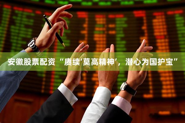 安徽股票配资 “赓续‘莫高精神’，潜心为国护宝”