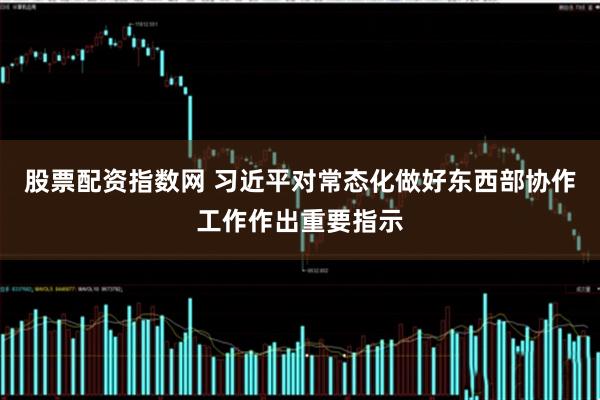 股票配资指数网 习近平对常态化做好东西部协作工作作出重要指示