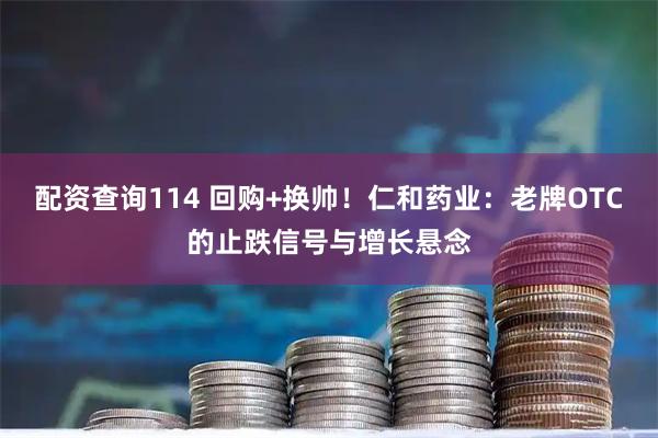 配资查询114 回购+换帅！仁和药业：老牌OTC的止跌信号与增长悬念
