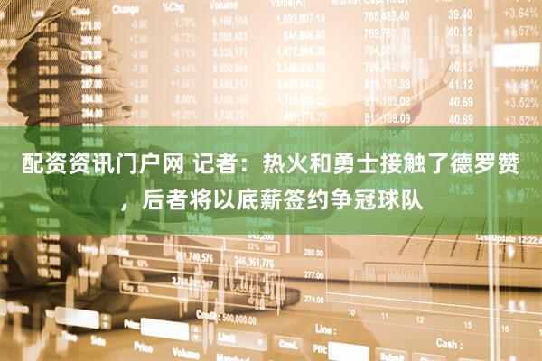 配资资讯门户网 记者：热火和勇士接触了德罗赞，后者将以底薪签约争冠球队