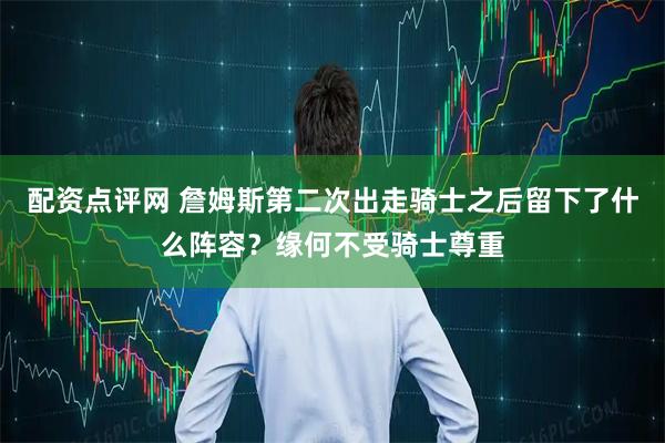 配资点评网 詹姆斯第二次出走骑士之后留下了什么阵容？缘何不受骑士尊重