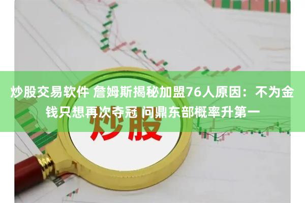 炒股交易软件 詹姆斯揭秘加盟76人原因：不为金钱只想再次夺冠 问鼎东部概率升第一
