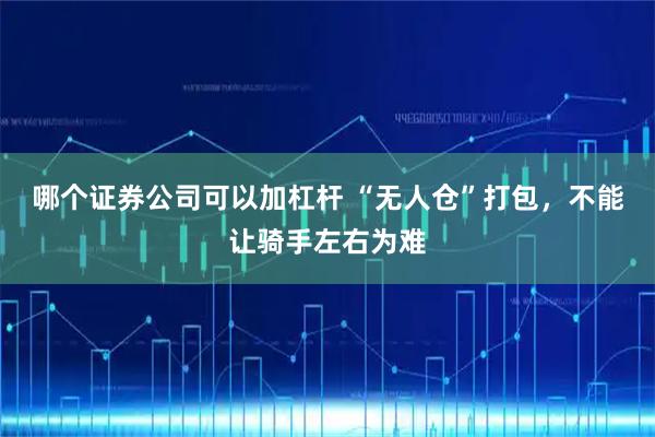 哪个证券公司可以加杠杆 “无人仓”打包，不能让骑手左右为难