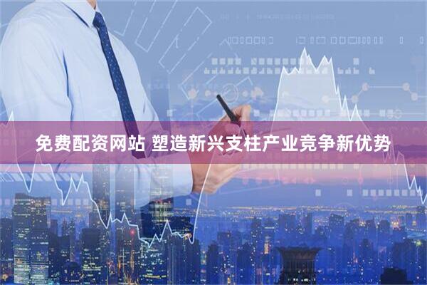 免费配资网站 塑造新兴支柱产业竞争新优势
